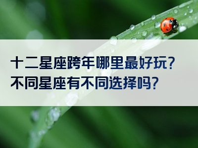 十二星座跨年哪里最好玩？不同星座有不同选择吗？