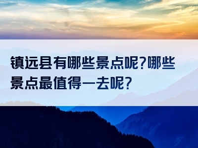 镇远县有哪些景点呢？哪些景点最值得一去呢？