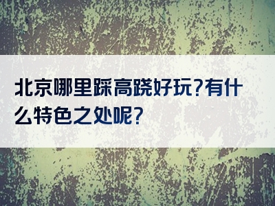 北京哪里踩高跷好玩？有什么特色之处呢？