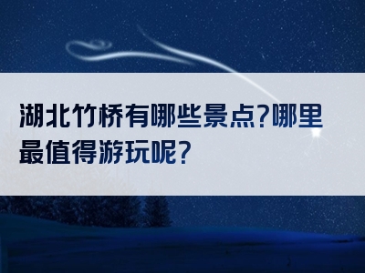 湖北竹桥有哪些景点？哪里最值得游玩呢？