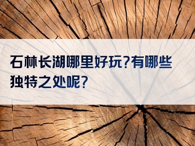 石林长湖哪里好玩？有哪些独特之处呢？
