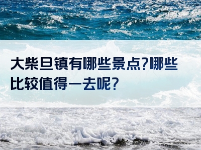 大柴旦镇有哪些景点？哪些比较值得一去呢？