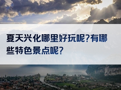 夏天兴化哪里好玩呢？有哪些特色景点呢？