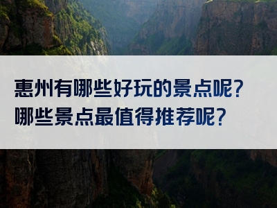 惠州有哪些好玩的景点呢？哪些景点最值得推荐呢？