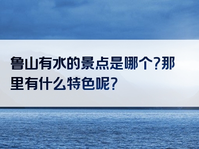鲁山有水的景点是哪个？那里有什么特色呢？