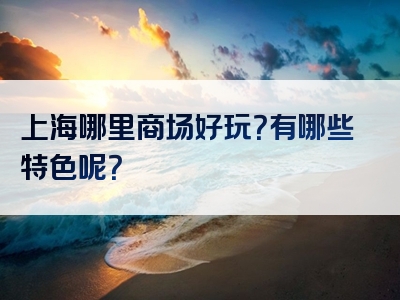 上海哪里商场好玩？有哪些特色呢？