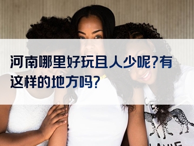 河南哪里好玩且人少呢？有这样的地方吗？