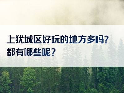 上犹城区好玩的地方多吗？都有哪些呢？