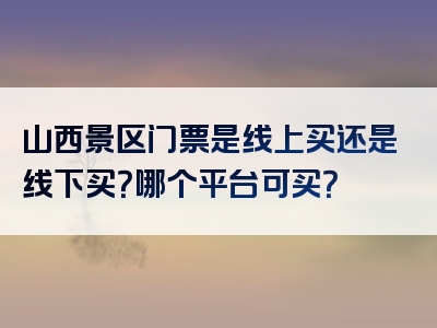 山西景区门票是线上买还是线下买？哪个平台可买？