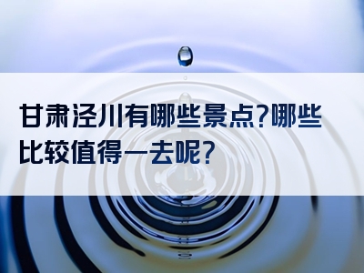 甘肃泾川有哪些景点？哪些比较值得一去呢？