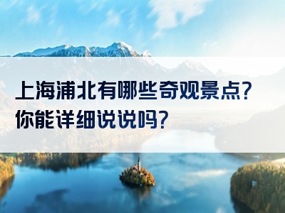 上海浦北有哪些奇观景点？你能详细说说吗？