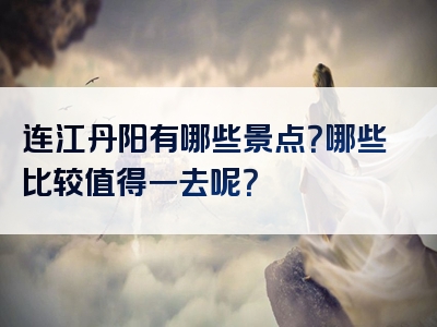 连江丹阳有哪些景点？哪些比较值得一去呢？