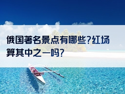 俄国著名景点有哪些？红场算其中之一吗？