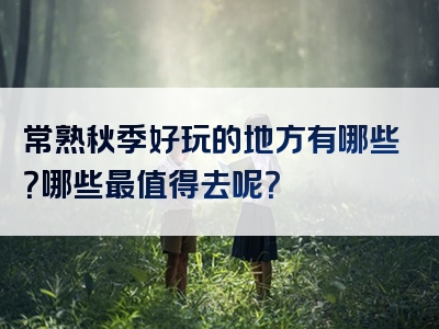 常熟秋季好玩的地方有哪些？哪些最值得去呢？