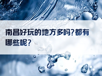 南昌好玩的地方多吗？都有哪些呢？