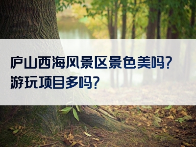 庐山西海风景区景色美吗？游玩项目多吗？