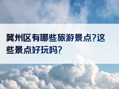 冀州区有哪些旅游景点？这些景点好玩吗？