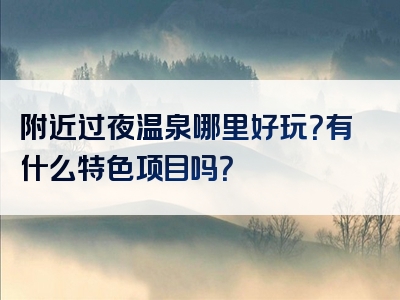 附近过夜温泉哪里好玩？有什么特色项目吗？