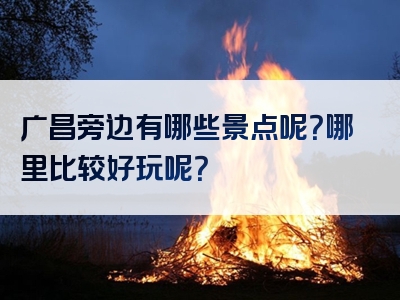 广昌旁边有哪些景点呢？哪里比较好玩呢？