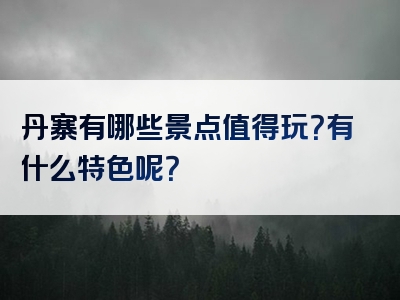 丹寨有哪些景点值得玩？有什么特色呢？