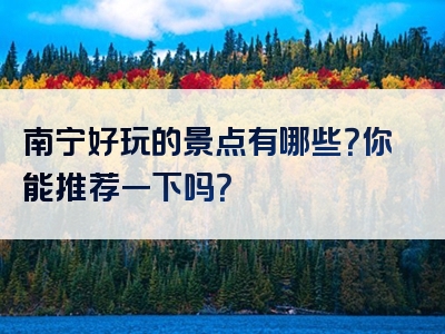 南宁好玩的景点有哪些？你能推荐一下吗？