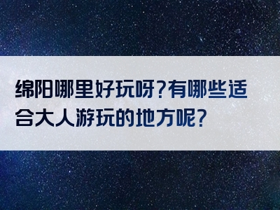 绵阳哪里好玩呀？有哪些适合大人游玩的地方呢？
