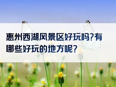 惠州西湖风景区好玩吗？有哪些好玩的地方呢？