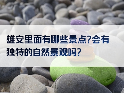 雄安里面有哪些景点？会有独特的自然景观吗？