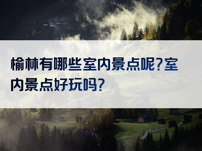 榆林有哪些室内景点呢？室内景点好玩吗？