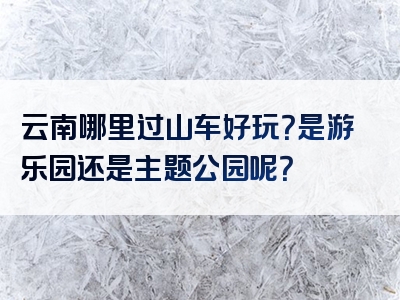 云南哪里过山车好玩？是游乐园还是主题公园呢？