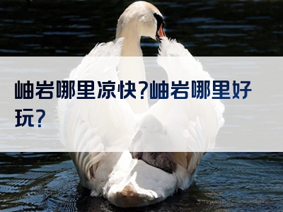 岫岩哪里凉快？岫岩哪里好玩？
