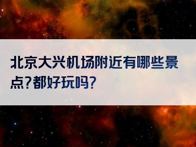 北京大兴机场附近有哪些景点？都好玩吗？