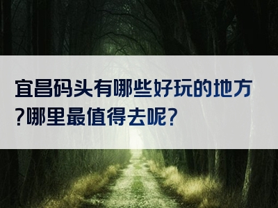 宜昌码头有哪些好玩的地方？哪里最值得去呢？