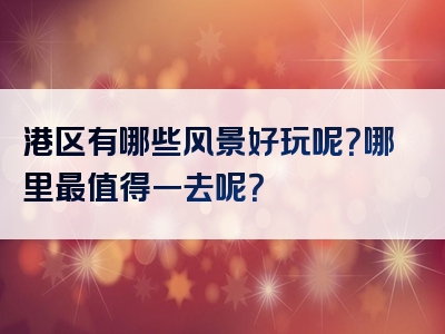 港区有哪些风景好玩呢？哪里最值得一去呢？