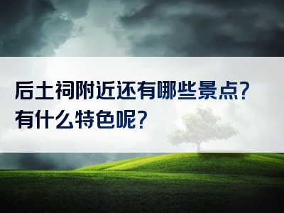 后土祠附近还有哪些景点？有什么特色呢？
