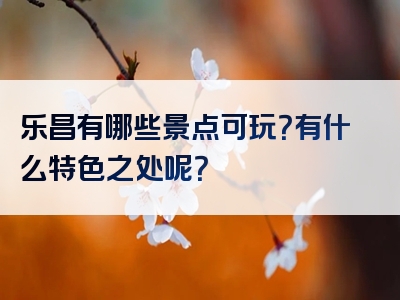 乐昌有哪些景点可玩？有什么特色之处呢？