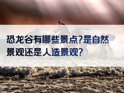 恐龙谷有哪些景点？是自然景观还是人造景观？