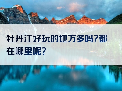 牡丹江好玩的地方多吗？都在哪里呢？