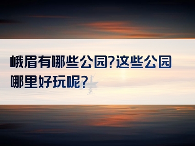 峨眉有哪些公园？这些公园哪里好玩呢？