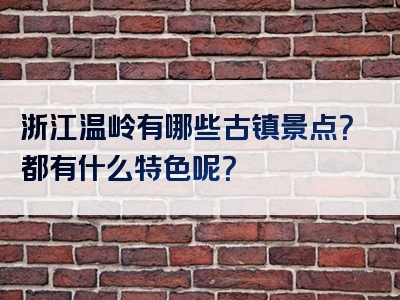 浙江温岭有哪些古镇景点？都有什么特色呢？