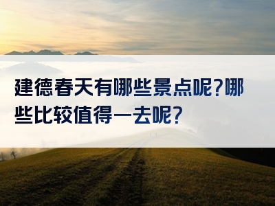 建德春天有哪些景点呢？哪些比较值得一去呢？