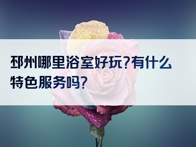 邳州哪里浴室好玩？有什么特色服务吗？