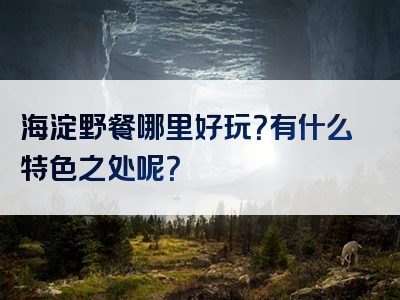 海淀野餐哪里好玩？有什么特色之处呢？