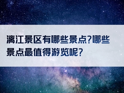 漓江景区有哪些景点？哪些景点最值得游览呢？