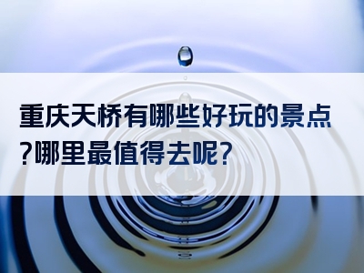 重庆天桥有哪些好玩的景点？哪里最值得去呢？