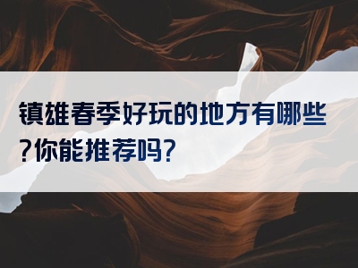 镇雄春季好玩的地方有哪些？你能推荐吗？