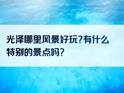 光泽哪里风景好玩？有什么特别的景点吗？