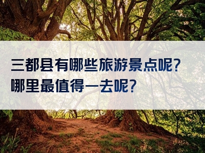 三都县有哪些旅游景点呢？哪里最值得一去呢？