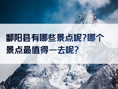 鄱阳县有哪些景点呢？哪个景点最值得一去呢？