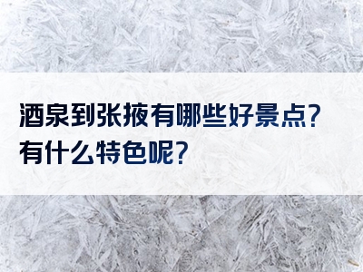 酒泉到张掖有哪些好景点？有什么特色呢？